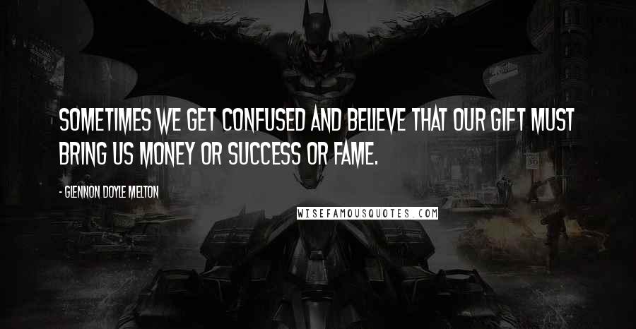 Glennon Doyle Melton Quotes: sometimes we get confused and believe that our gift must bring us money or success or fame.