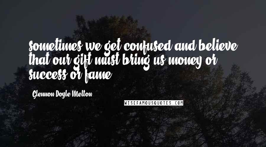 Glennon Doyle Melton Quotes: sometimes we get confused and believe that our gift must bring us money or success or fame.