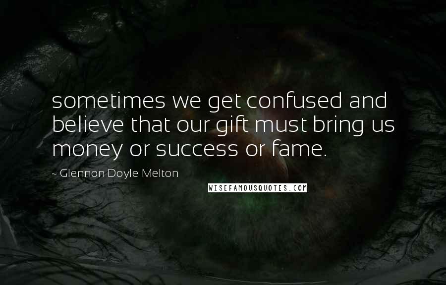 Glennon Doyle Melton Quotes: sometimes we get confused and believe that our gift must bring us money or success or fame.