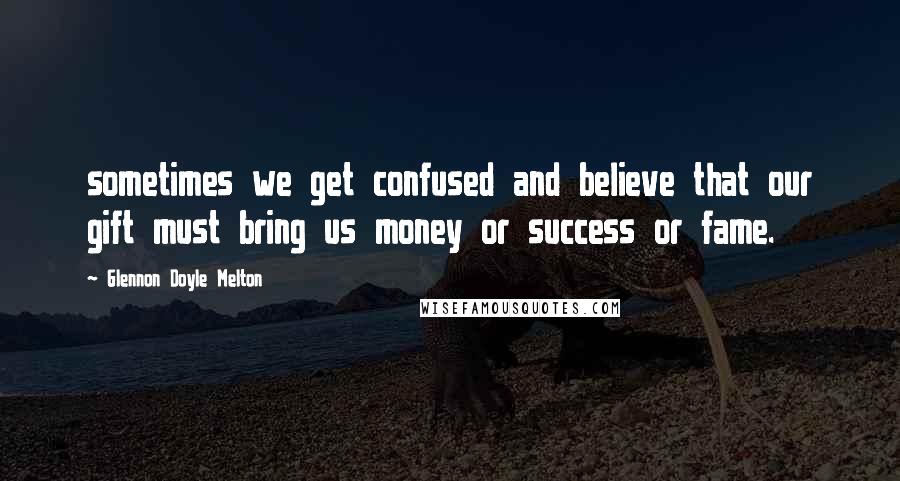 Glennon Doyle Melton Quotes: sometimes we get confused and believe that our gift must bring us money or success or fame.