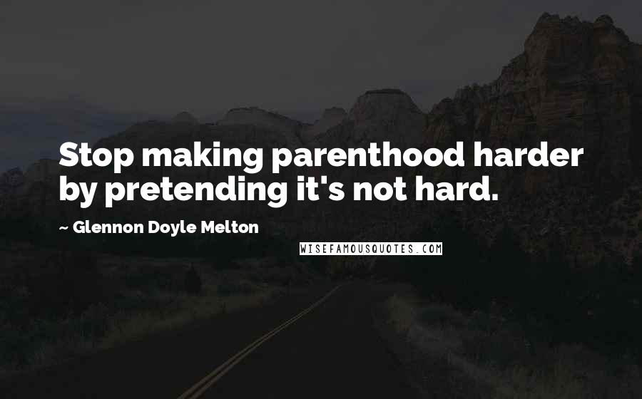 Glennon Doyle Melton Quotes: Stop making parenthood harder by pretending it's not hard.