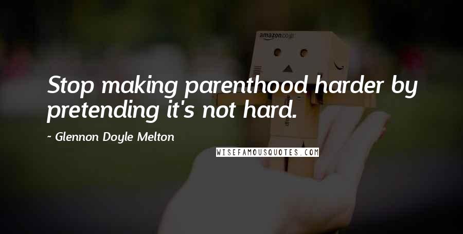 Glennon Doyle Melton Quotes: Stop making parenthood harder by pretending it's not hard.