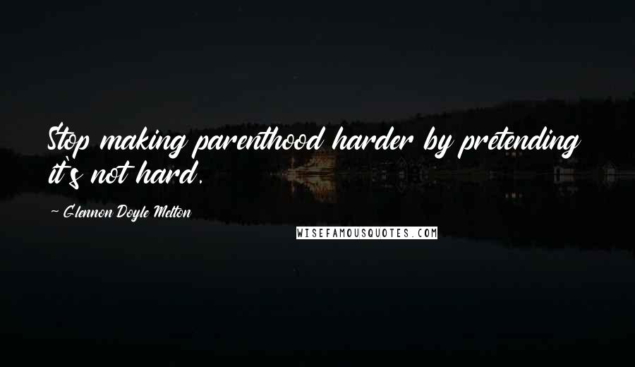 Glennon Doyle Melton Quotes: Stop making parenthood harder by pretending it's not hard.