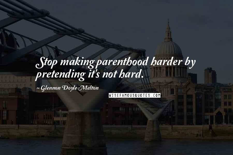 Glennon Doyle Melton Quotes: Stop making parenthood harder by pretending it's not hard.