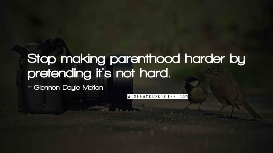 Glennon Doyle Melton Quotes: Stop making parenthood harder by pretending it's not hard.