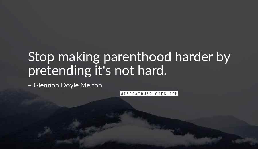 Glennon Doyle Melton Quotes: Stop making parenthood harder by pretending it's not hard.