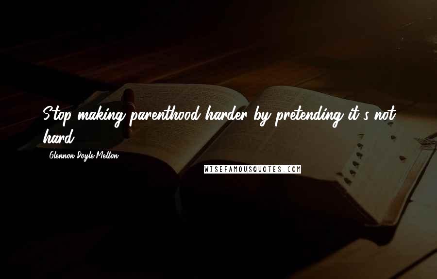 Glennon Doyle Melton Quotes: Stop making parenthood harder by pretending it's not hard.