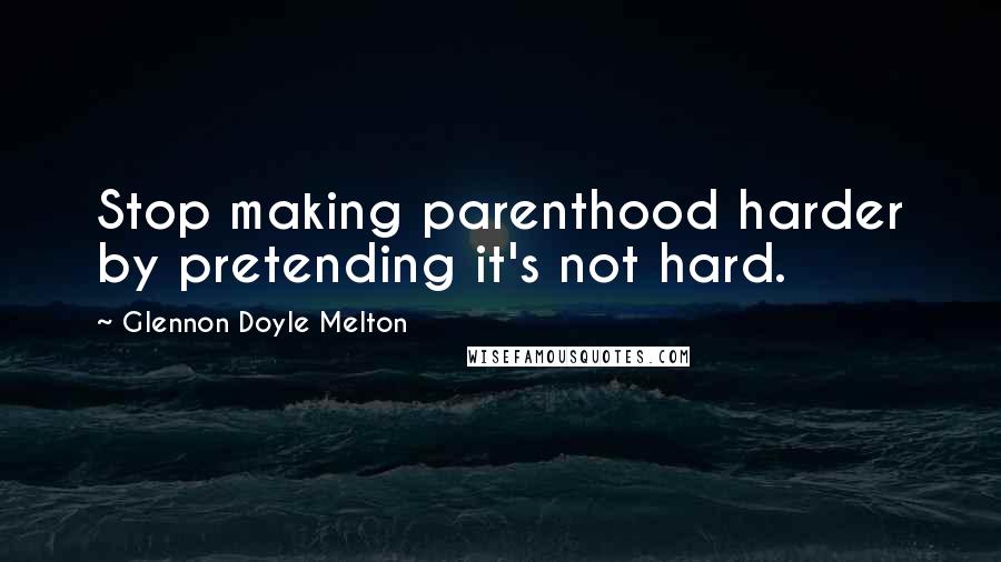 Glennon Doyle Melton Quotes: Stop making parenthood harder by pretending it's not hard.