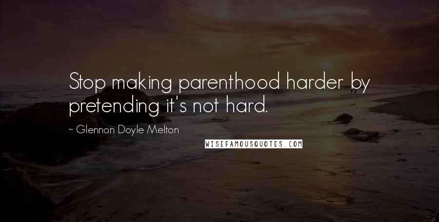 Glennon Doyle Melton Quotes: Stop making parenthood harder by pretending it's not hard.