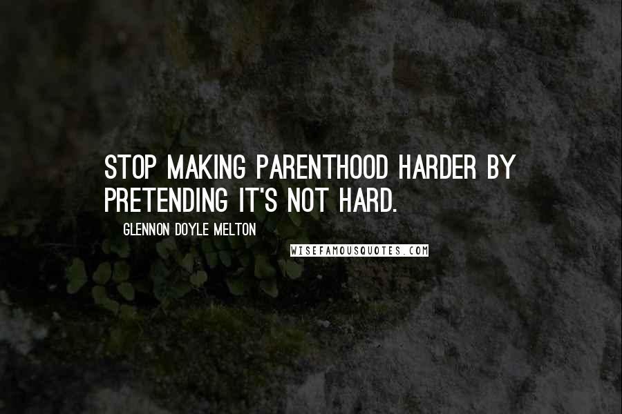 Glennon Doyle Melton Quotes: Stop making parenthood harder by pretending it's not hard.