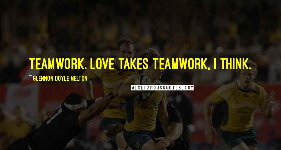 Glennon Doyle Melton Quotes: Teamwork. Love takes teamwork, I think.