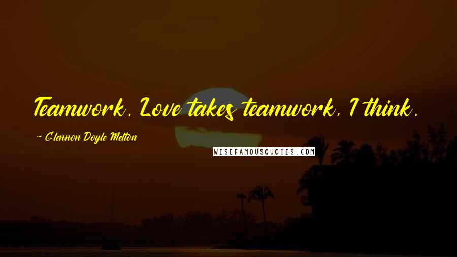 Glennon Doyle Melton Quotes: Teamwork. Love takes teamwork, I think.