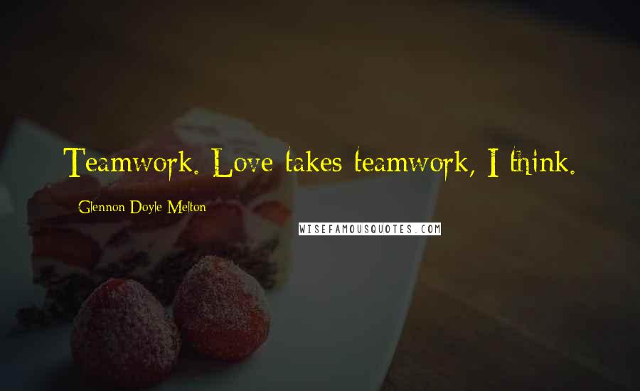 Glennon Doyle Melton Quotes: Teamwork. Love takes teamwork, I think.