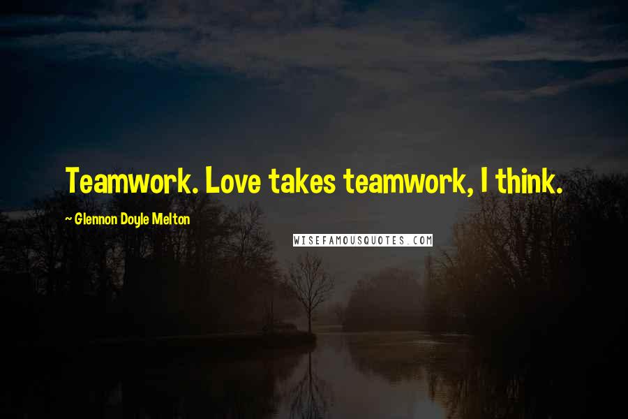 Glennon Doyle Melton Quotes: Teamwork. Love takes teamwork, I think.