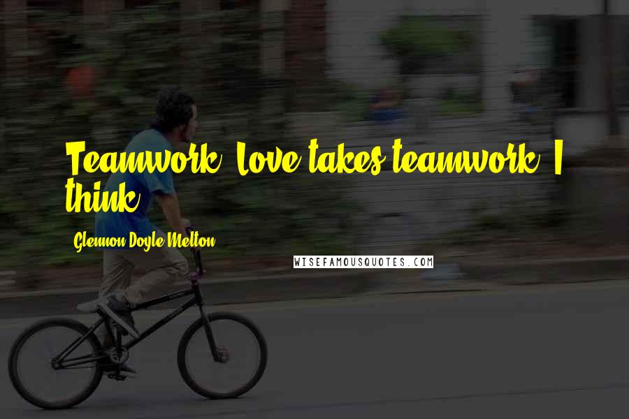 Glennon Doyle Melton Quotes: Teamwork. Love takes teamwork, I think.