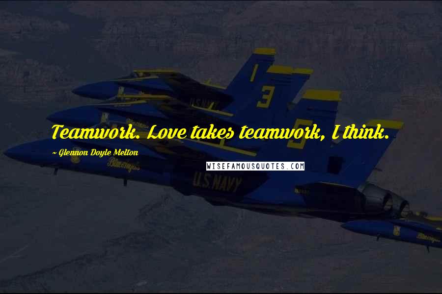 Glennon Doyle Melton Quotes: Teamwork. Love takes teamwork, I think.