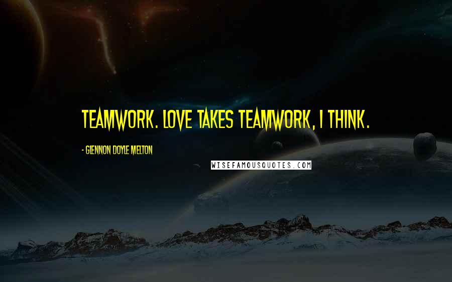 Glennon Doyle Melton Quotes: Teamwork. Love takes teamwork, I think.