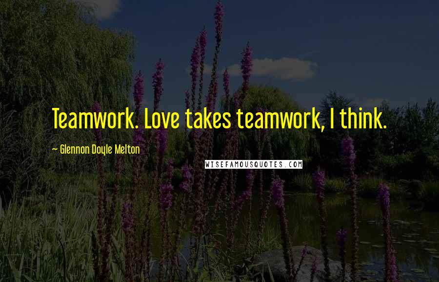 Glennon Doyle Melton Quotes: Teamwork. Love takes teamwork, I think.