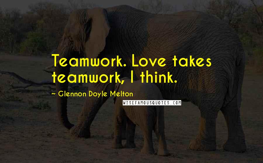 Glennon Doyle Melton Quotes: Teamwork. Love takes teamwork, I think.