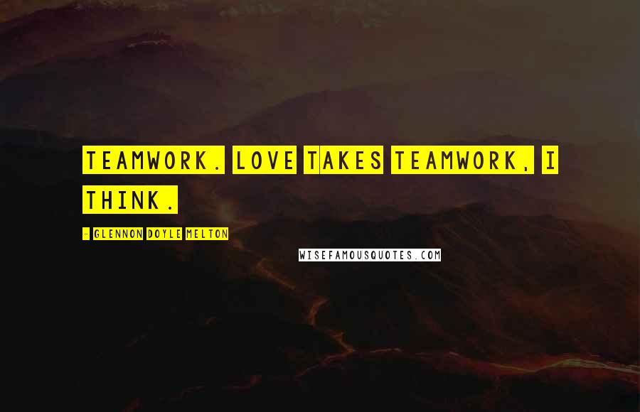 Glennon Doyle Melton Quotes: Teamwork. Love takes teamwork, I think.