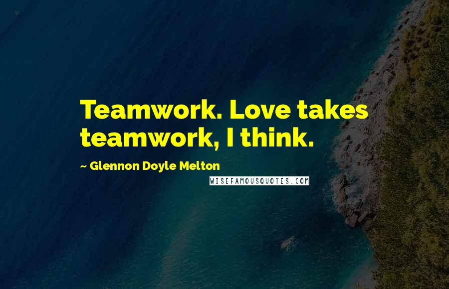 Glennon Doyle Melton Quotes: Teamwork. Love takes teamwork, I think.