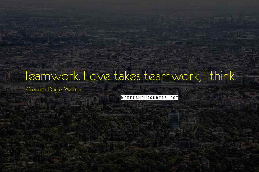 Glennon Doyle Melton Quotes: Teamwork. Love takes teamwork, I think.