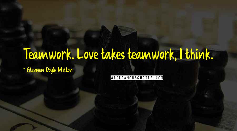 Glennon Doyle Melton Quotes: Teamwork. Love takes teamwork, I think.