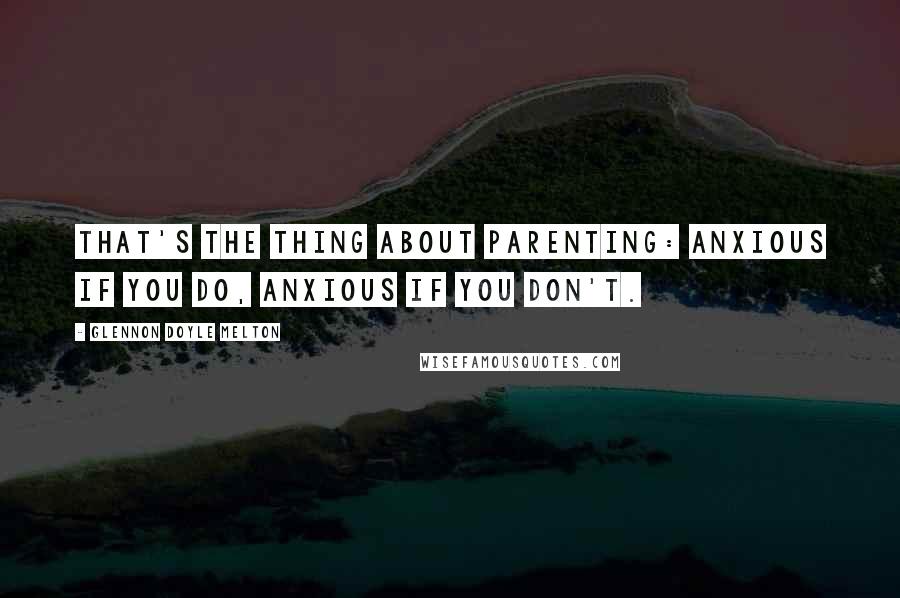 Glennon Doyle Melton Quotes: That's the thing about parenting: anxious if you do, anxious if you don't.