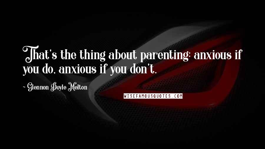 Glennon Doyle Melton Quotes: That's the thing about parenting: anxious if you do, anxious if you don't.