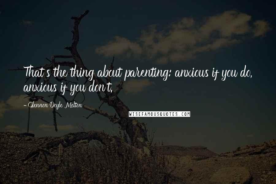 Glennon Doyle Melton Quotes: That's the thing about parenting: anxious if you do, anxious if you don't.