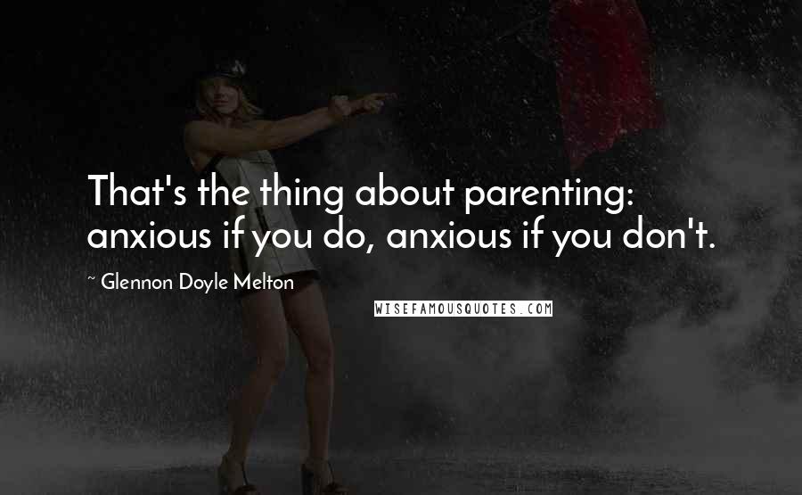 Glennon Doyle Melton Quotes: That's the thing about parenting: anxious if you do, anxious if you don't.