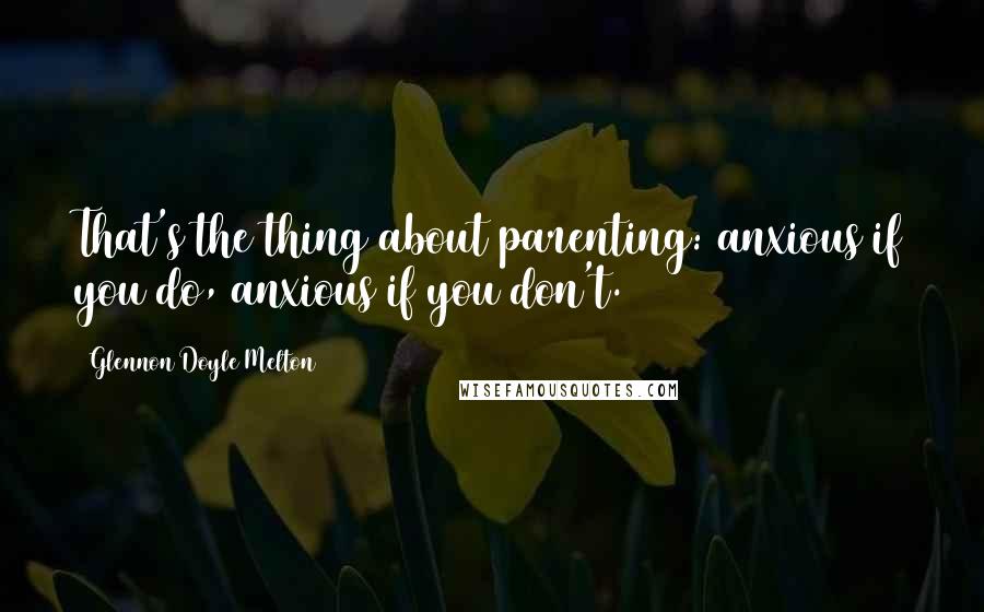 Glennon Doyle Melton Quotes: That's the thing about parenting: anxious if you do, anxious if you don't.