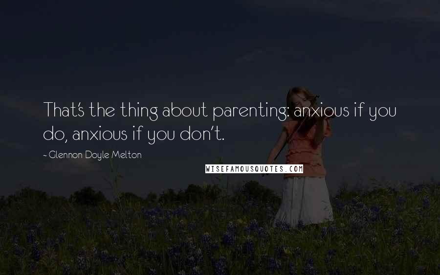 Glennon Doyle Melton Quotes: That's the thing about parenting: anxious if you do, anxious if you don't.