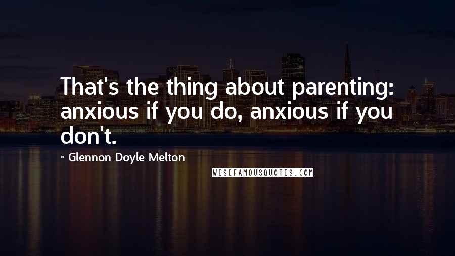 Glennon Doyle Melton Quotes: That's the thing about parenting: anxious if you do, anxious if you don't.