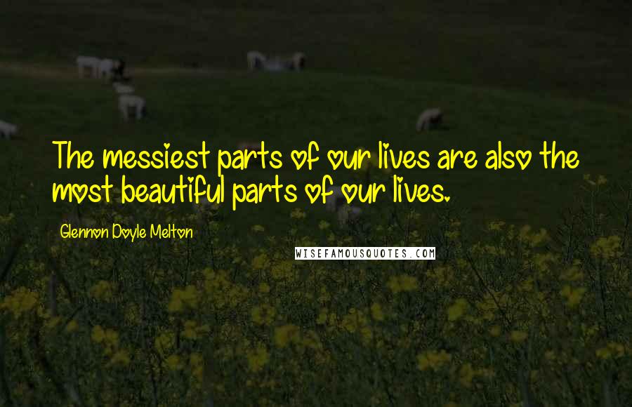 Glennon Doyle Melton Quotes: The messiest parts of our lives are also the most beautiful parts of our lives.