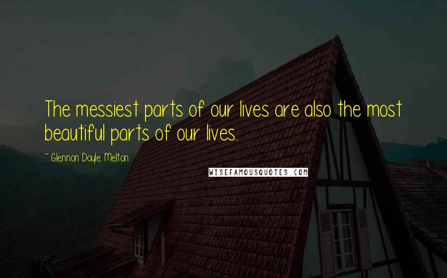 Glennon Doyle Melton Quotes: The messiest parts of our lives are also the most beautiful parts of our lives.