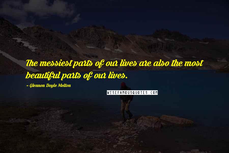 Glennon Doyle Melton Quotes: The messiest parts of our lives are also the most beautiful parts of our lives.