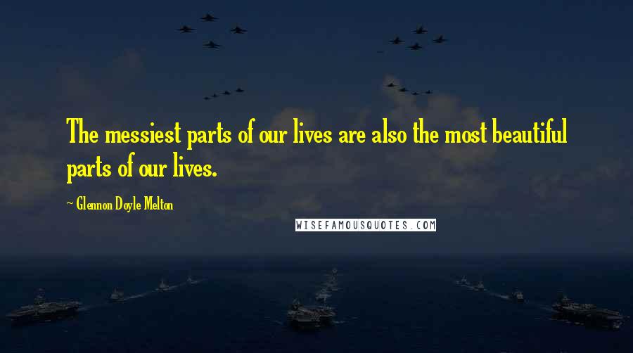 Glennon Doyle Melton Quotes: The messiest parts of our lives are also the most beautiful parts of our lives.