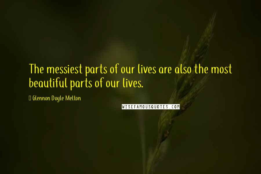 Glennon Doyle Melton Quotes: The messiest parts of our lives are also the most beautiful parts of our lives.