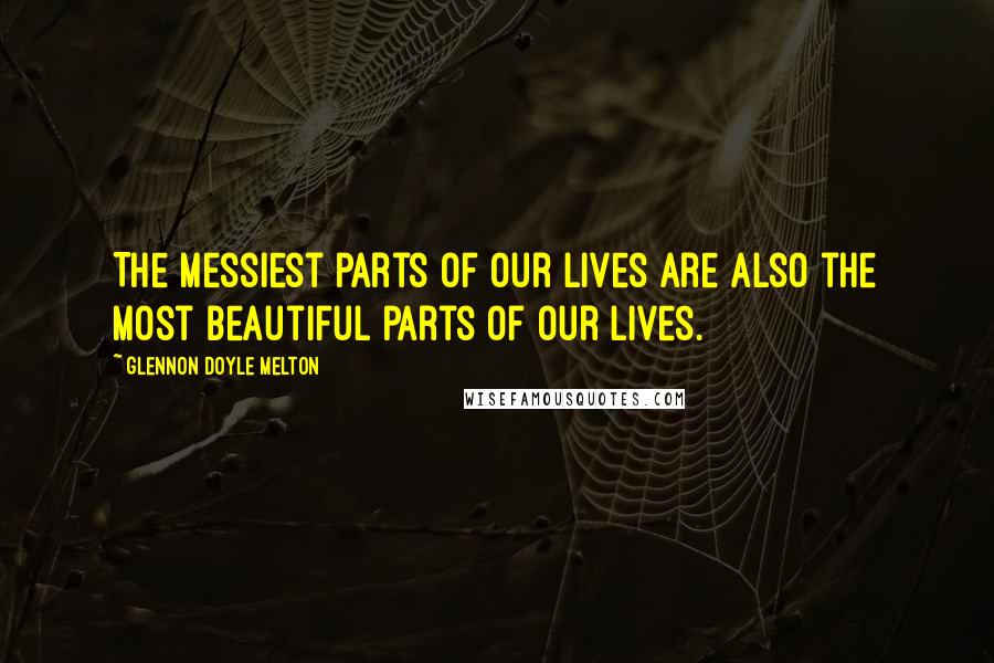 Glennon Doyle Melton Quotes: The messiest parts of our lives are also the most beautiful parts of our lives.