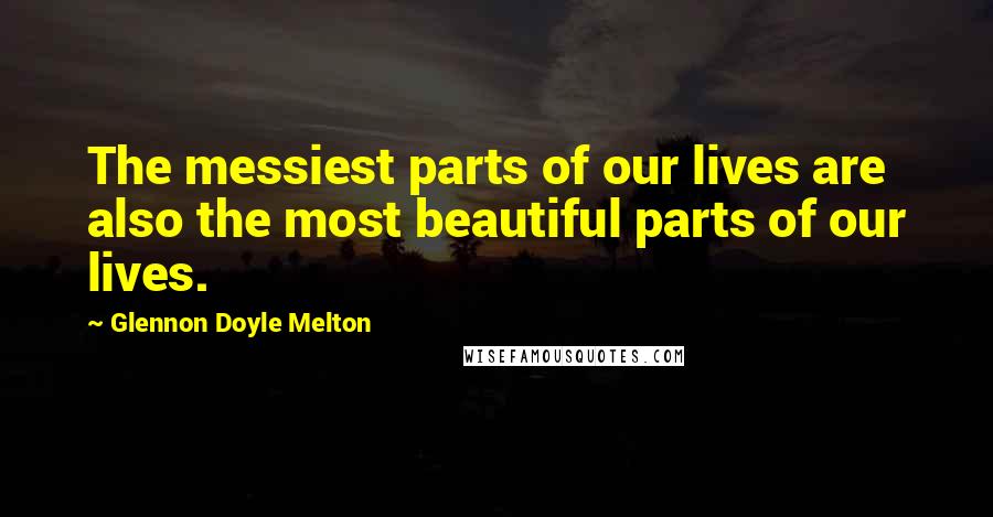 Glennon Doyle Melton Quotes: The messiest parts of our lives are also the most beautiful parts of our lives.