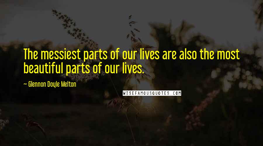 Glennon Doyle Melton Quotes: The messiest parts of our lives are also the most beautiful parts of our lives.