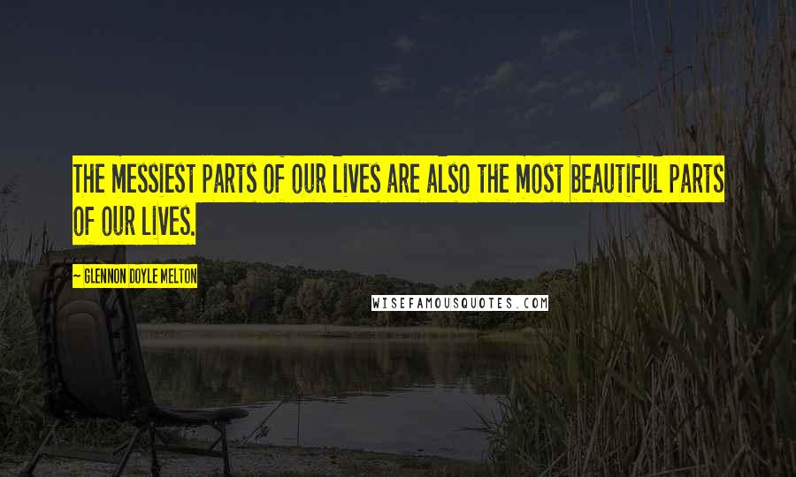 Glennon Doyle Melton Quotes: The messiest parts of our lives are also the most beautiful parts of our lives.