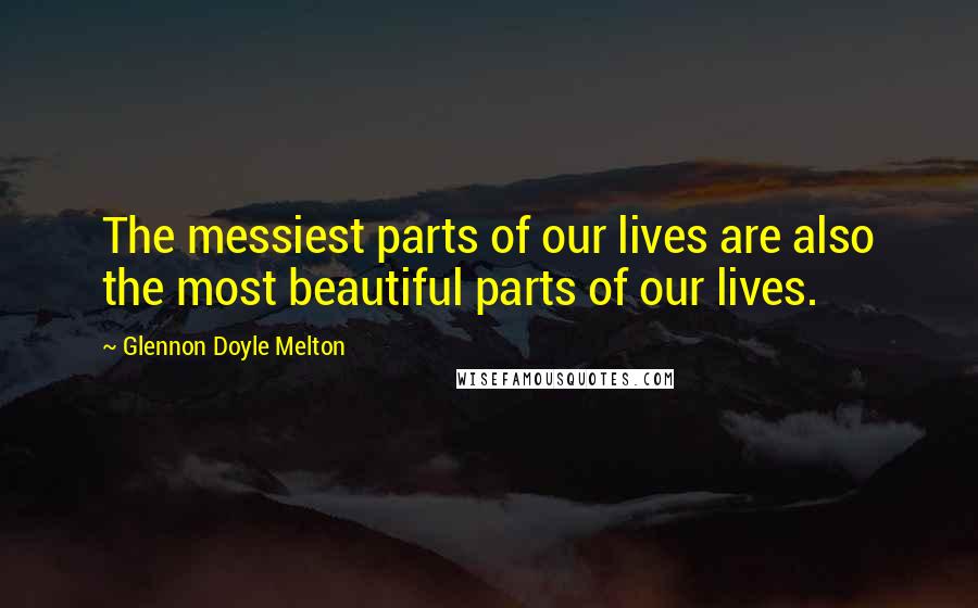 Glennon Doyle Melton Quotes: The messiest parts of our lives are also the most beautiful parts of our lives.