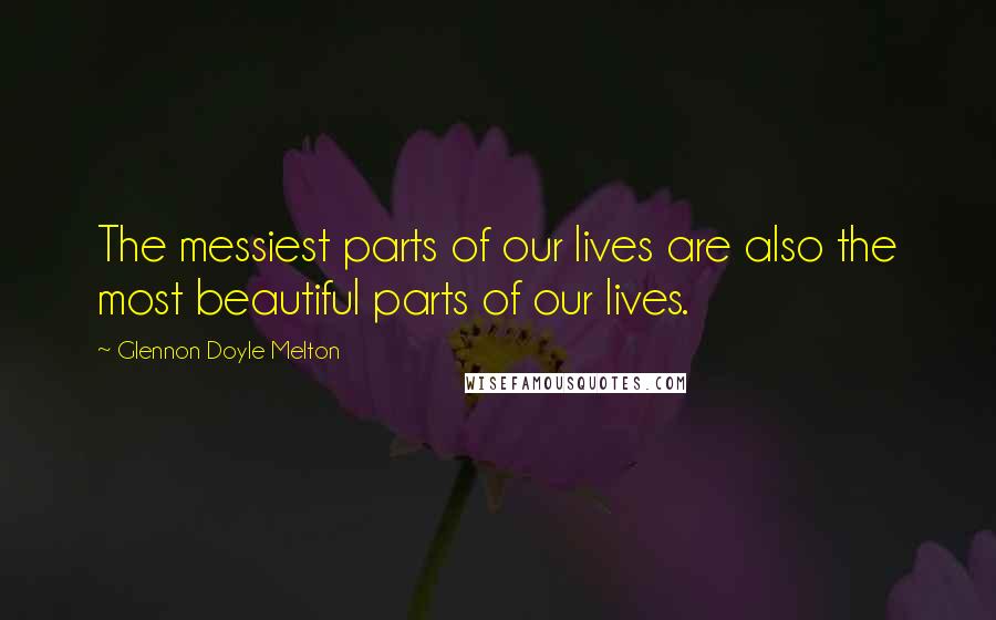Glennon Doyle Melton Quotes: The messiest parts of our lives are also the most beautiful parts of our lives.