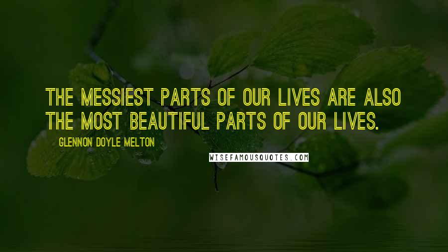 Glennon Doyle Melton Quotes: The messiest parts of our lives are also the most beautiful parts of our lives.