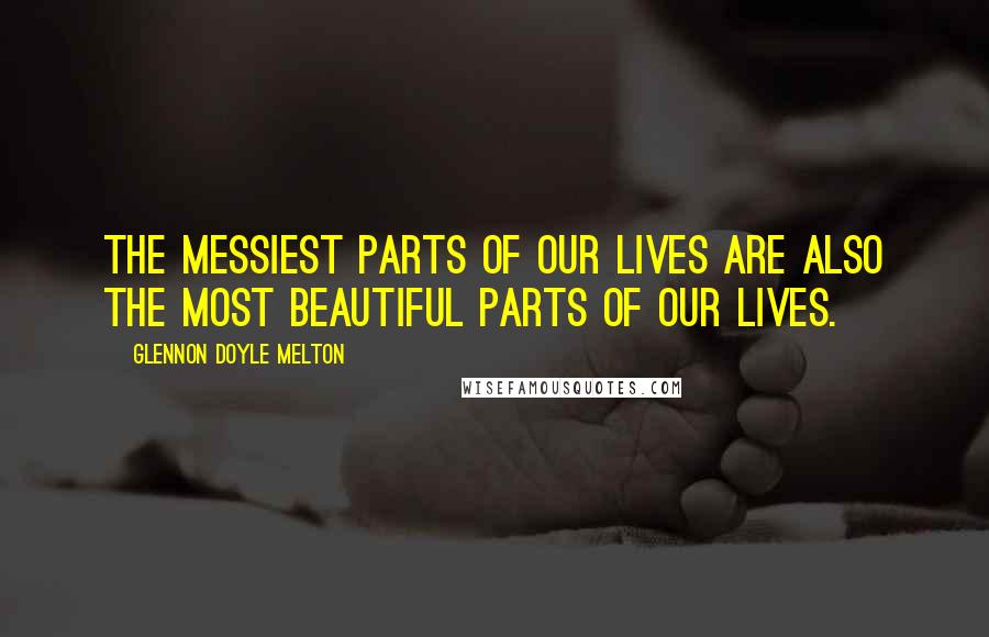 Glennon Doyle Melton Quotes: The messiest parts of our lives are also the most beautiful parts of our lives.