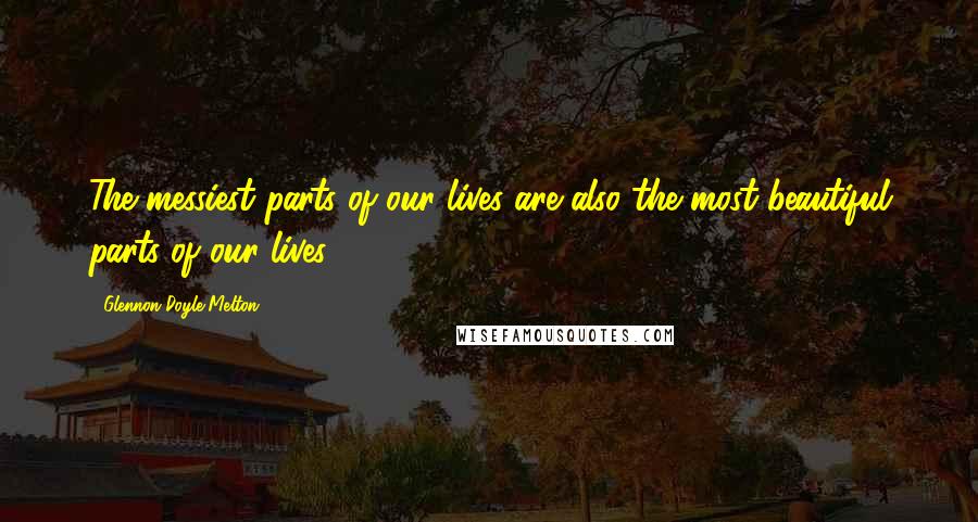 Glennon Doyle Melton Quotes: The messiest parts of our lives are also the most beautiful parts of our lives.