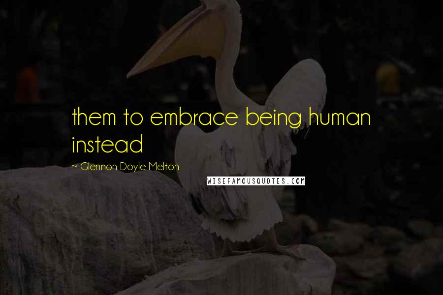 Glennon Doyle Melton Quotes: them to embrace being human instead