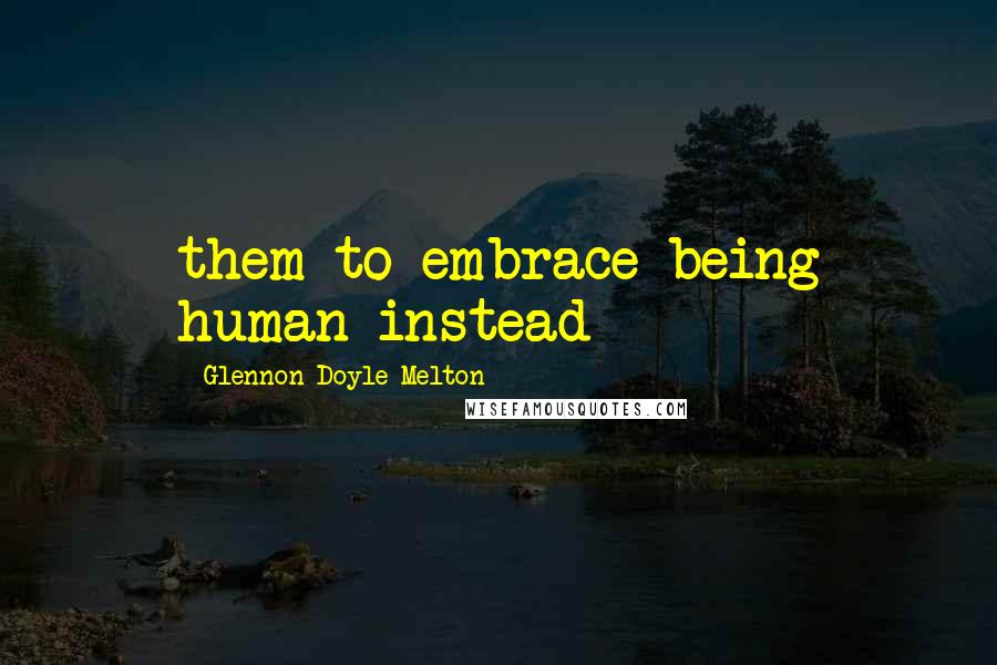 Glennon Doyle Melton Quotes: them to embrace being human instead